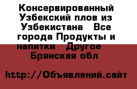 Консервированный Узбекский плов из Узбекистана - Все города Продукты и напитки » Другое   . Брянская обл.